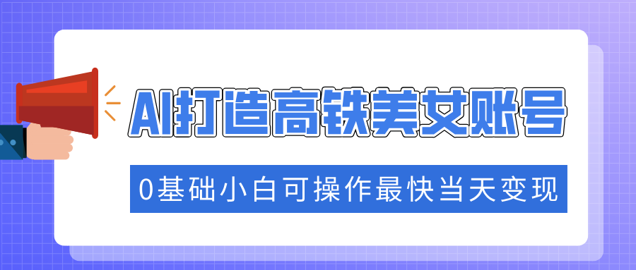 抓住流量密码快速涨粉，AI打造高铁美女账号，0基础小白可操作最快当天变现2-橙尔网赚two