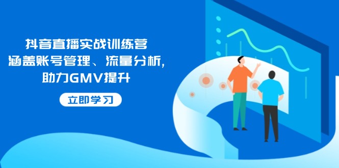 抖音直播实战训练营：涵盖账号管理、流量分析, 助力GMV提升2-橙尔网赚two