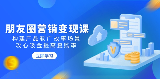 朋友圈营销变现课：构建产品软广故事场景，攻心吸金提高复购率-橙尔网赚two