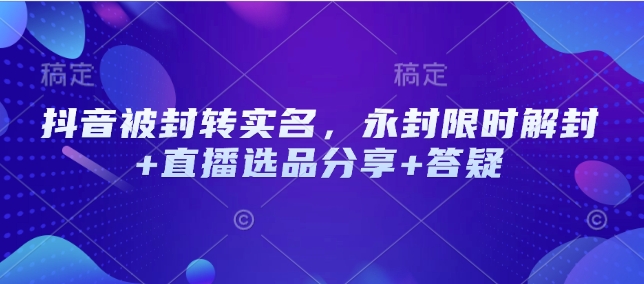 抖音被封转实名，永封限时解封+直播选品分享+答疑-橙尔网赚two