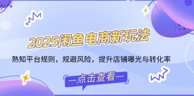 2025闲鱼电商新玩法，熟知平台规则，规避风险，提升店铺曝光与转化率-橙尔网赚two
