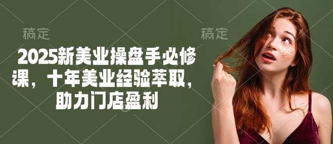 2025新美业操盘手必修课，十年美业经验萃取，助力门店盈利-橙尔网赚two