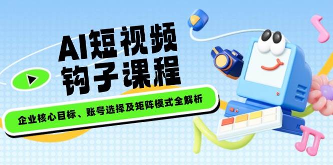 AI短视频钩子课程，企业核心目标、账号选择及矩阵模式全解析-橙尔网赚two