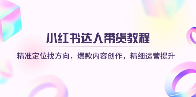 小红书达人带货教程：精准定位找方向，爆款内容创作，精细运营提升-橙尔网赚two