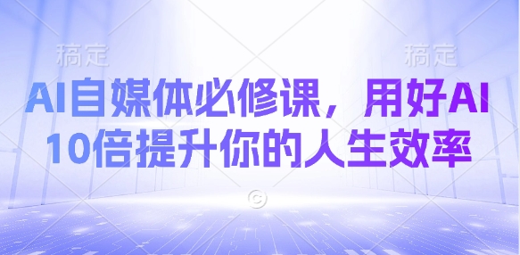 AI自媒体必修课，用好AI 10倍提升你的人生效率-橙尔网赚two