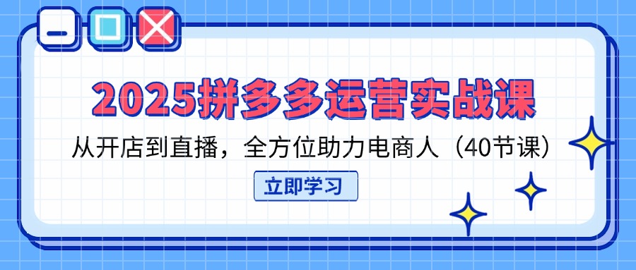 2025拼多多运营实战课，从开店到直播，全方位助力电商人(40节课-橙尔网赚two