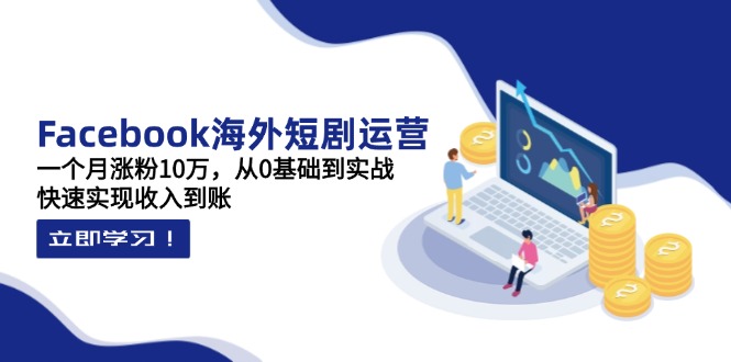 Facebook海外短剧运营：一个月涨粉10万，从0基础到实战，快速实现收入到账-橙尔网赚two