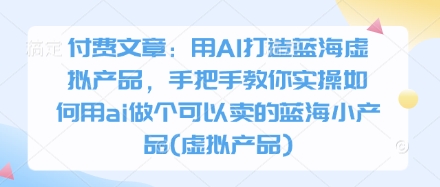 付费文章：用AI打造蓝海虚拟产品，手把手教你实操如何用ai做个可以卖的蓝海小产品(虚拟产品)-橙尔网赚two