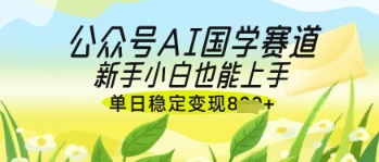 公众号AI国学爆文，国学赛道风口，新手小白也能轻松上手，单日稳定变现几张-橙尔网赚two