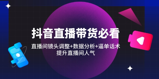 抖音直播带货必看：直播间镜头调整+数据分析+逼单话术，提升直播间人气-橙尔网赚two