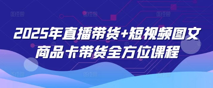 2025年直播带货+短视频图文商品卡带货全方位课程(更新4月)-橙尔网赚two