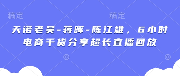 天诺老吴-蒋晖-陈江雄，6小时电商干货分享超长直播回放-橙尔网赚two