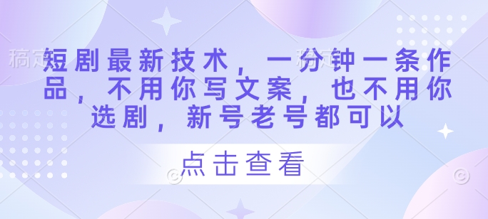短剧最新技术，一分钟一条作品，不用你写文案，也不用你选剧，新号老号都可以-橙尔网赚two