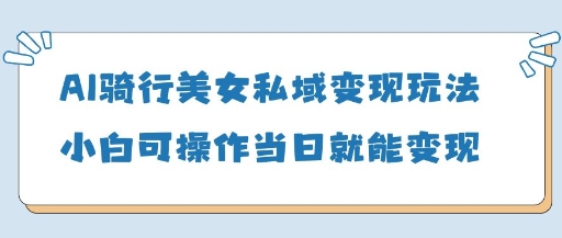 AI骑行美女私域变现玩法小白可操作当日变现5张-橙尔网赚two