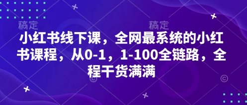 小红书线下课，全网最系统的小红书课程，从0-1，1-100全链路，全程干货满满-橙尔网赚two