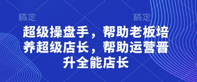 超级操盘手，​帮助老板培养超级店长，帮助运营晋升全能店长-橙尔网赚two