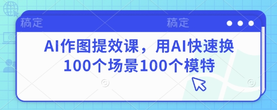 AI作图提效课，用AI快速换100个场景100个模特-橙尔网赚two