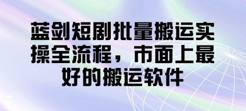 蓝剑短剧批量搬运实操全流程，市面上最好的搬运软件-橙尔网赚two
