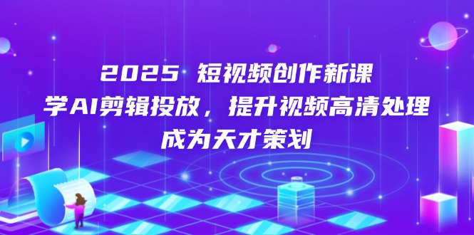 2025短视频创作新课，学AI剪辑投放，提升视频高清处理，成为天才策划-橙尔网赚two