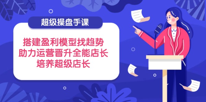 超级操盘手课，搭建盈利模型找趋势，助力运营晋升全能店长，培养超级店长-橙尔网赚two