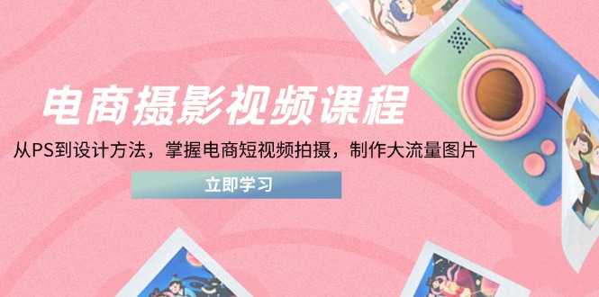 电商摄影视频课程，从PS到设计方法，掌握电商短视频拍摄，制作大流量图片-橙尔网赚two