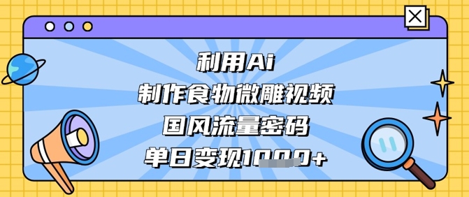 利用Ai制作食物微雕视频，国风流量密码，单日变现数张-橙尔网赚two