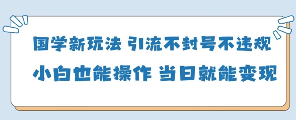 国学新玩法，引流不封号不违规小白也能操作，当日就能变现-橙尔网赚two