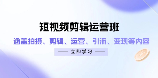 短视频剪辑运营班：涵盖拍摄、剪辑、运营、引流、变现等内容-橙尔网赚two