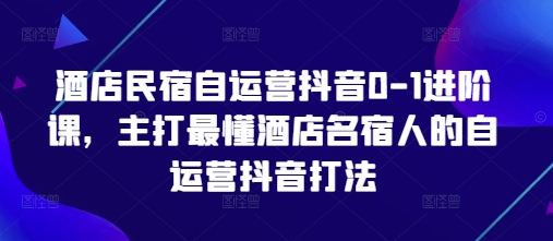 酒店民宿自运营抖音0-1进阶课，主打最懂酒店名宿人的自运营抖音打法-橙尔网赚two