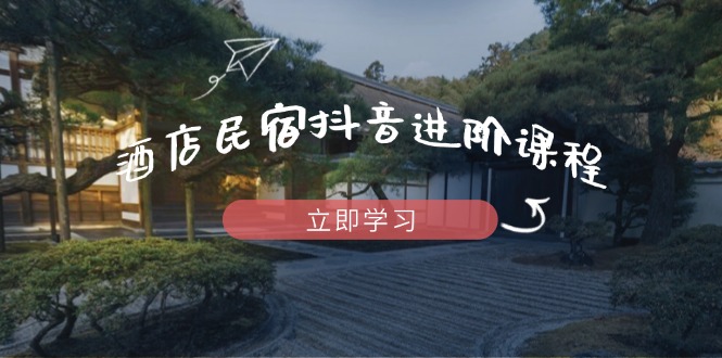 酒店民宿抖音进阶课程，掌握流量渠道与推流逻辑，打造爆款内容-橙尔网赚two