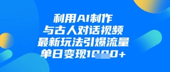 利用AI制作与古人对话的视频，最新玩法引爆流量，单日变现1k-橙尔网赚two