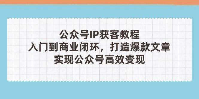 公众号IP获客教程(第3期)，从入门到商业闭环，打造爆款文章，实现公众号高效变现-橙尔网赚two
