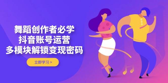 舞蹈创作者必学，抖音账号运营，多模块解锁变现密码-橙尔网赚two
