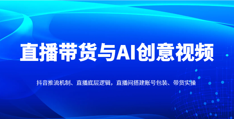 直播带货与AI创意视频，抖音推流机制、直播底层逻辑，直播间搭建账号包装、带货实操-橙尔网赚two