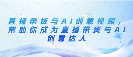 直播带货与AI创意视频，帮助你成为直播带货与AI创意达人-橙尔网赚two