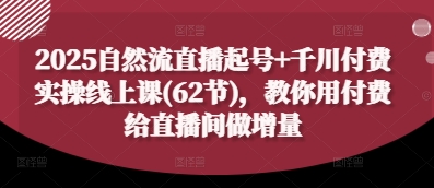 2025自然流直播起号+千川付费实操线上课(62节)，教你用付费给直播间做增量-橙尔网赚two