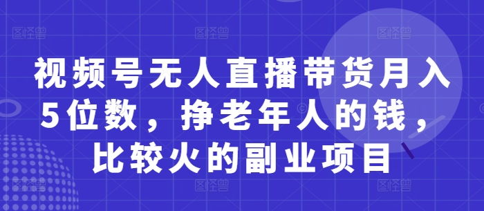视频号无人直播带货月入5位数，挣老年人的钱，比较火的副业项目-橙尔网赚two