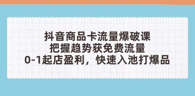 抖音商品卡流量爆破课：把握趋势获免费流量，0-1起店盈利，快速入池打爆品-橙尔网赚two