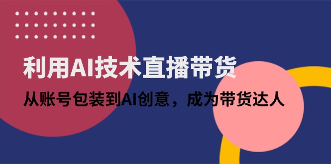 利用AI技术直播带货：从账号包装到AI创意，成为带货达人-橙尔网赚two