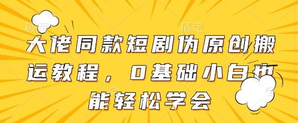 大佬同款短剧伪原创搬运方法，0基础小白也能轻松学会-橙尔网赚two