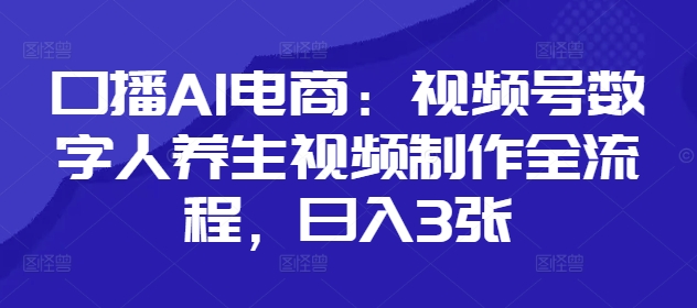 口播AI电商：视频号数字人养生视频制作全流程，日入3张-橙尔网赚two