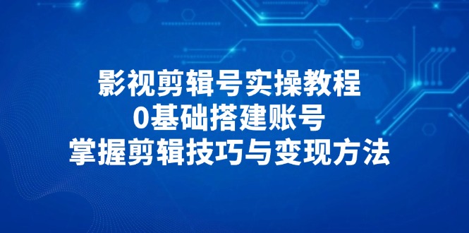 影视剪辑号实操教程，0基础搭建账号，掌握剪辑技巧与变现方法-橙尔网赚two
