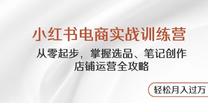 小红书电商实战训练营，从零起步，掌握选品、笔记创作、店铺运营全攻略…-橙尔网赚two