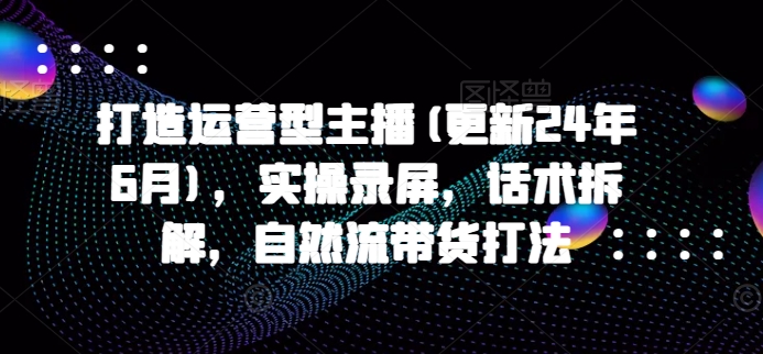 打造运营型主播(更新25年4月)，实操录屏，话术拆解，自然流带货打法-橙尔网赚two