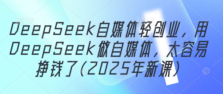 DeepSeek自媒体轻创业，用DeepSeek做自媒体，太容易挣钱了(2025年新课)-橙尔网赚two
