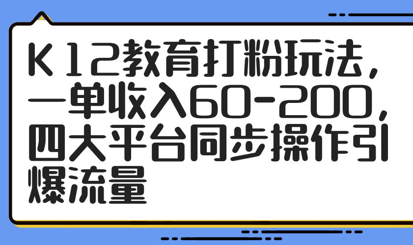 K12教育打粉玩法，一单收入60-200，四大平台同步操作引爆流量-橙尔网赚two