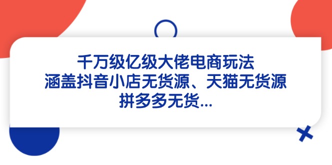 千万级亿级大佬电商玩法：涵盖抖音小店无货源、天猫无货源、拼多多无货…-橙尔网赚two
