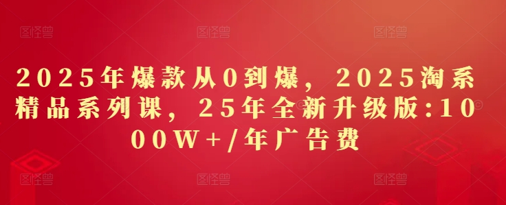 2025年爆款从0到爆，2025淘系精品系列课，25年全新升级版：1000W+1年广告费-橙尔网赚two