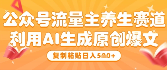 公众号流量主养生赛道，利用AI生成原创爆文，复制粘贴日入5张-橙尔网赚two
