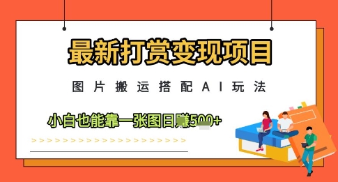 最新打赏变现项目，图片搬运搭配AI玩法，小白也能靠一张图日入5张-橙尔网赚two